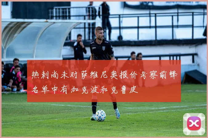 热刺尚未对萨维尼奥报价考察前锋名单中有加克波和克鲁皮