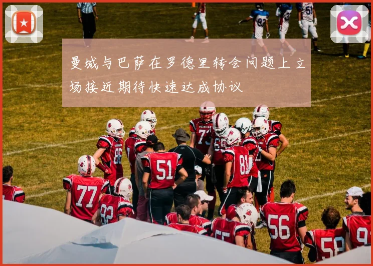 曼城与巴萨在罗德里转会问题上立场接近期待快速达成协议