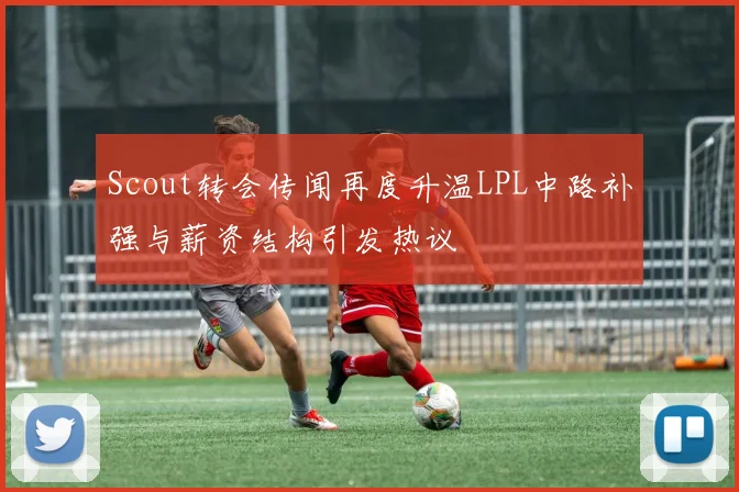 Scout转会传闻再度升温LPL中路补强与薪资结构引发热议