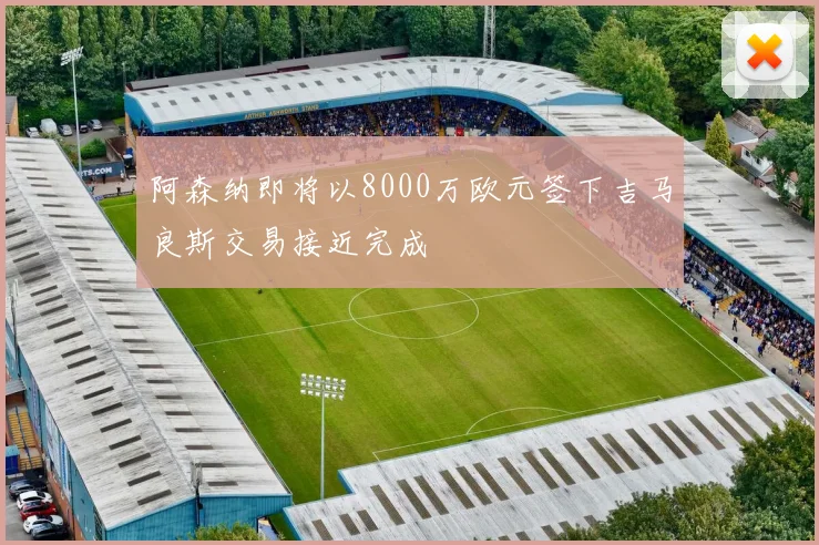 阿森纳即将以8000万欧元签下吉马良斯交易接近完成