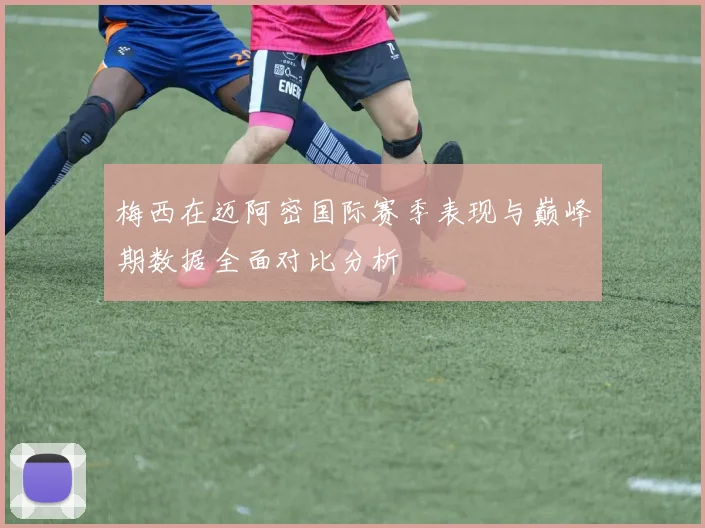 梅西在迈阿密国际赛季表现与巅峰期数据全面对比分析